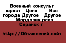 Военный консульт юрист › Цена ­ 1 - Все города Другое » Другое   . Мордовия респ.,Саранск г.